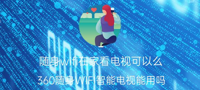 随身wifi在家看电视可以么 360随身WIFI智能电视能用吗？